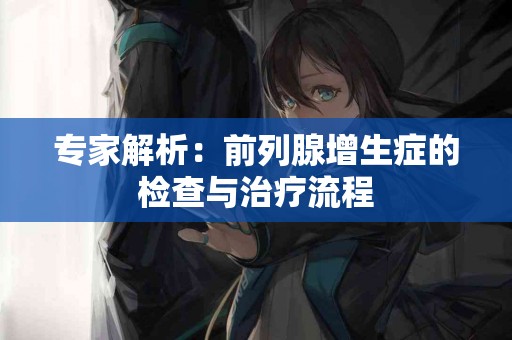 专家解析：前列腺增生症的检查与治疗流程