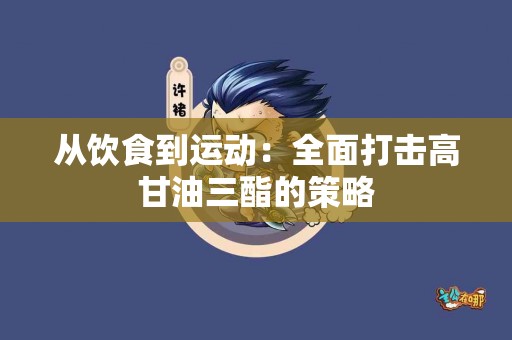 从饮食到运动：全面打击高甘油三酯的策略