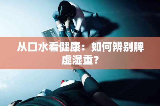 从口水看健康：如何辨别脾虚湿重？