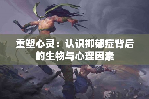 重塑心灵：认识抑郁症背后的生物与心理因素
