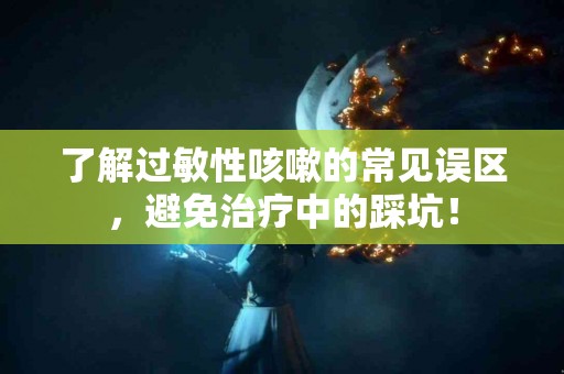 了解过敏性咳嗽的常见误区，避免治疗中的踩坑！