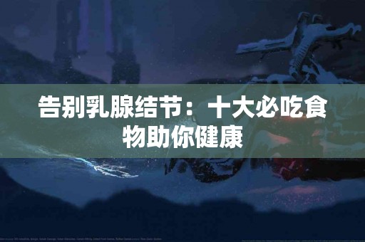 告别乳腺结节：十大必吃食物助你健康