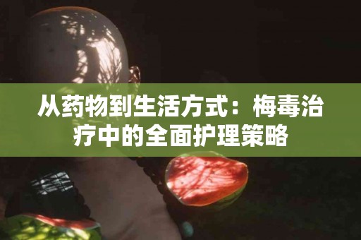 从药物到生活方式：梅毒治疗中的全面护理策略