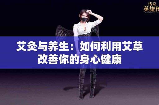 艾灸与养生：如何利用艾草改善你的身心健康