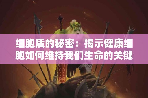 细胞质的秘密：揭示健康细胞如何维持我们生命的关键