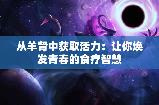从羊肾中获取活力：让你焕发青春的食疗智慧