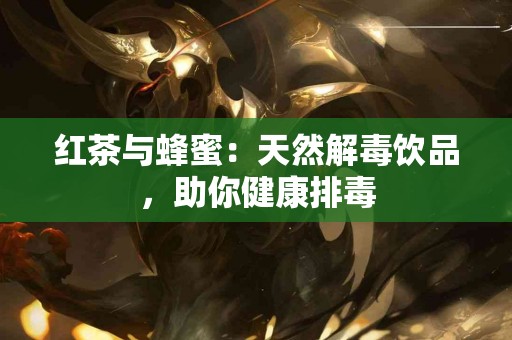 红茶与蜂蜜：天然解毒饮品，助你健康排毒