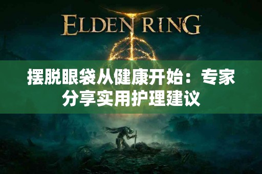 摆脱眼袋从健康开始：专家分享实用护理建议