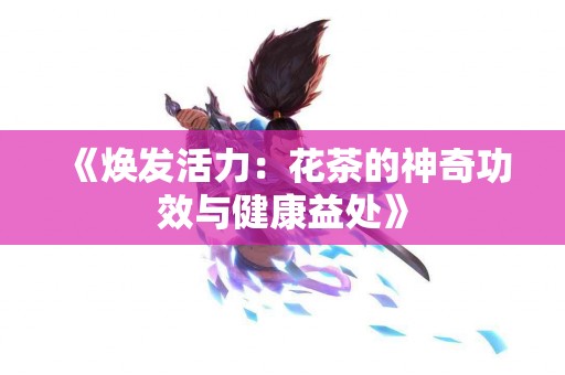 《焕发活力：花茶的神奇功效与健康益处》