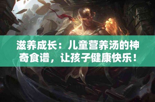 滋养成长：儿童营养汤的神奇食谱，让孩子健康快乐！