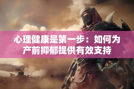 心理健康是第一步：如何为产前抑郁提供有效支持