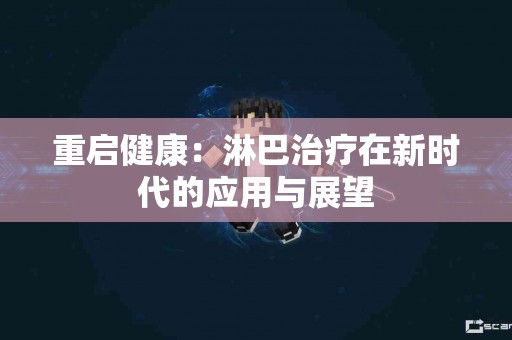 重启健康：淋巴治疗在新时代的应用与展望