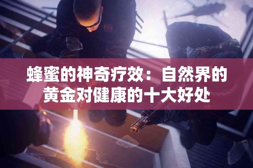 蜂蜜的神奇疗效：自然界的黄金对健康的十大好处