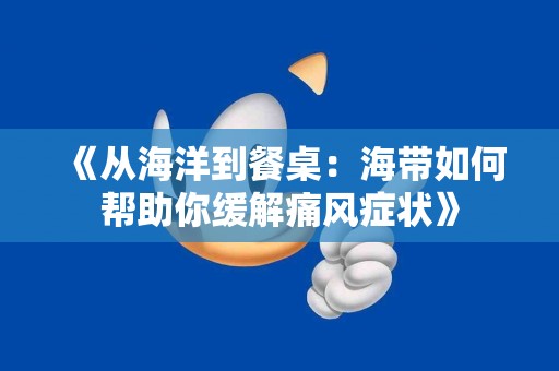 《从海洋到餐桌：海带如何帮助你缓解痛风症状》