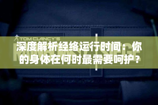 深度解析经络运行时间：你的身体在何时最需要呵护？