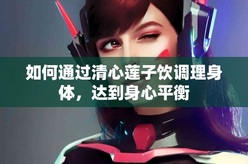 如何通过清心莲子饮调理身体，达到身心平衡