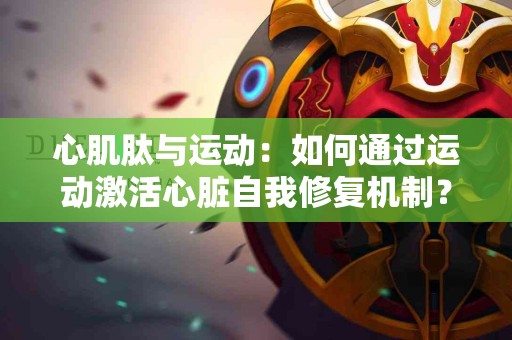 心肌肽与运动：如何通过运动激活心脏自我修复机制？