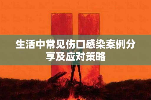 生活中常见伤口感染案例分享及应对策略