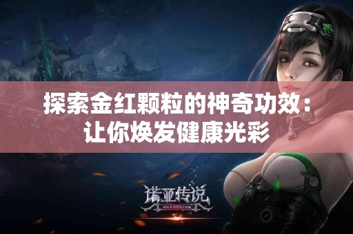 探索金红颗粒的神奇功效：让你焕发健康光彩