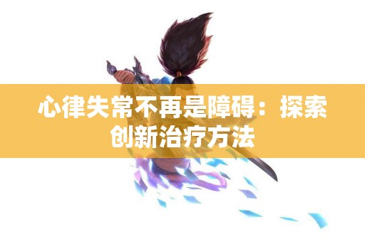 心律失常不再是障碍：探索创新治疗方法