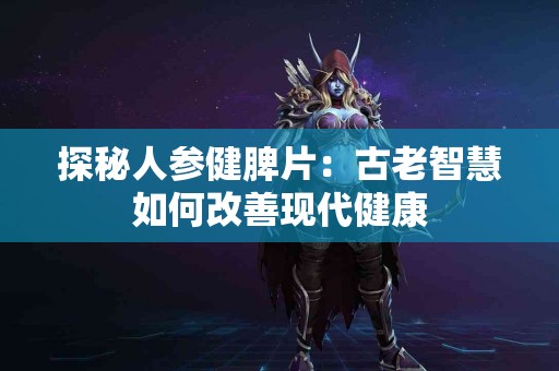 探秘人参健脾片：古老智慧如何改善现代健康