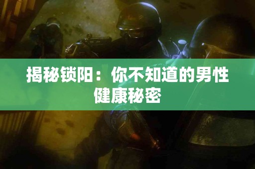 揭秘锁阳：你不知道的男性健康秘密