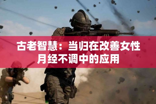 古老智慧：当归在改善女性月经不调中的应用