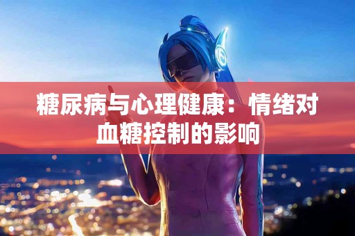 糖尿病与心理健康：情绪对血糖控制的影响