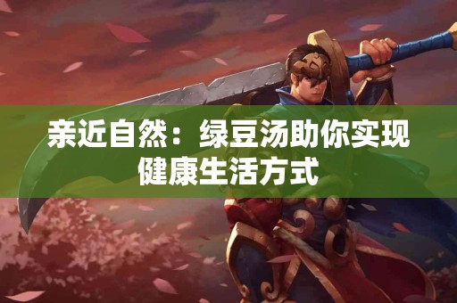 亲近自然：绿豆汤助你实现健康生活方式