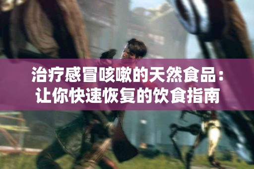 治疗感冒咳嗽的天然食品：让你快速恢复的饮食指南