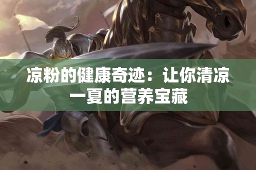 凉粉的健康奇迹：让你清凉一夏的营养宝藏