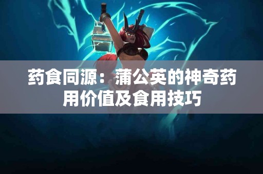 药食同源：蒲公英的神奇药用价值及食用技巧