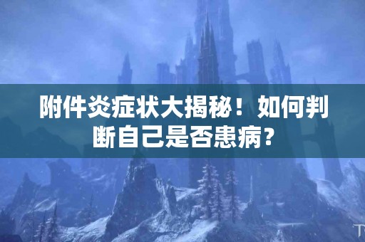 附件炎症状大揭秘！如何判断自己是否患病？