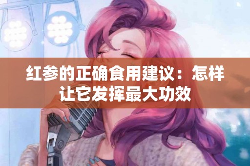 红参的正确食用建议：怎样让它发挥最大功效
