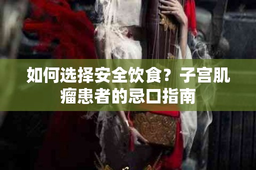 如何选择安全饮食？子宫肌瘤患者的忌口指南