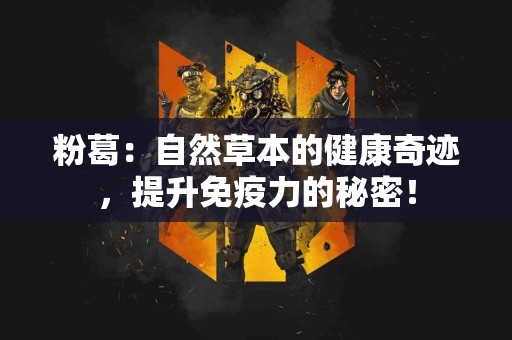 粉葛：自然草本的健康奇迹，提升免疫力的秘密！