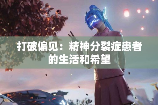 打破偏见：精神分裂症患者的生活和希望