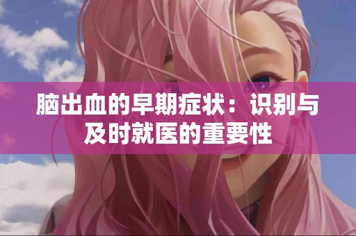 脑出血的早期症状：识别与及时就医的重要性