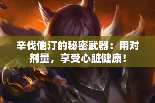 辛伐他汀的秘密武器：用对剂量，享受心脏健康！