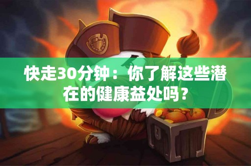 快走30分钟：你了解这些潜在的健康益处吗？