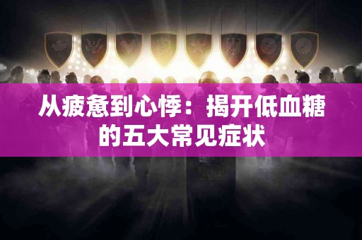 从疲惫到心悸：揭开低血糖的五大常见症状