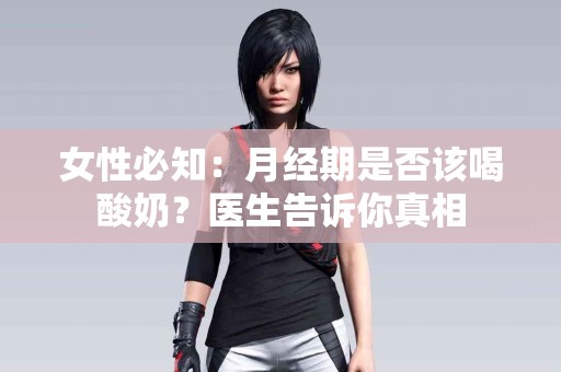 女性必知：月经期是否该喝酸奶？医生告诉你真相
