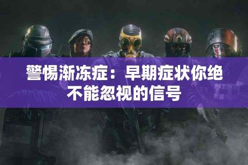 警惕渐冻症：早期症状你绝不能忽视的信号