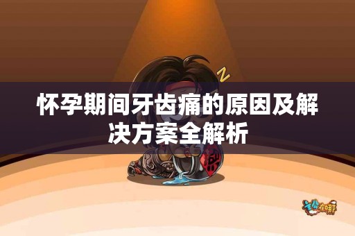 怀孕期间牙齿痛的原因及解决方案全解析