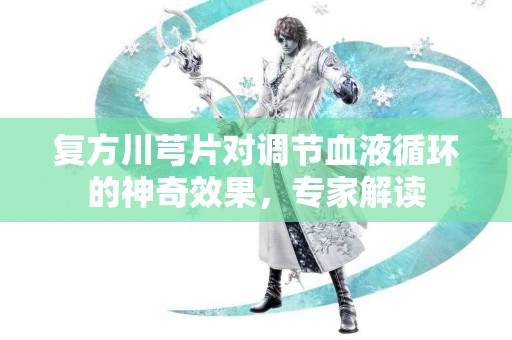 复方川芎片对调节血液循环的神奇效果，专家解读