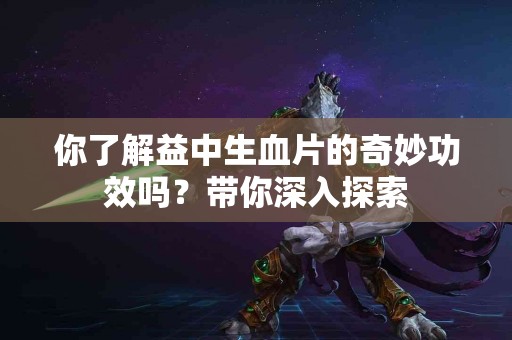 你了解益中生血片的奇妙功效吗？带你深入探索