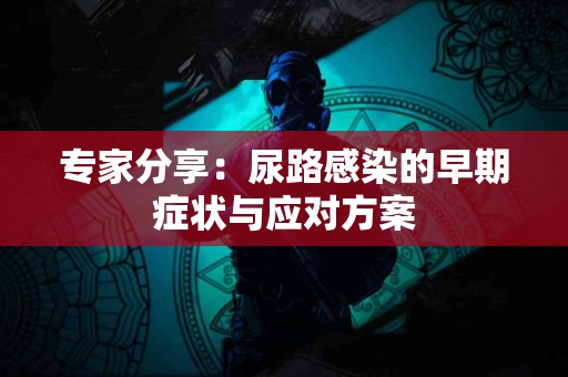 专家分享：尿路感染的早期症状与应对方案