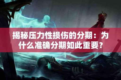 揭秘压力性损伤的分期：为什么准确分期如此重要？