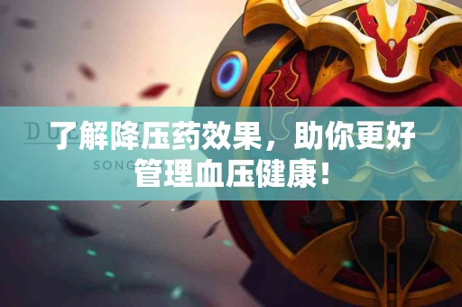 了解降压药效果，助你更好管理血压健康！