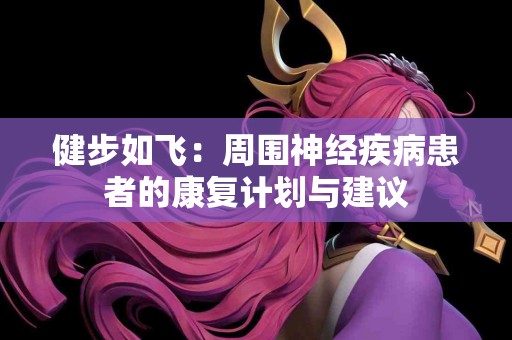 健步如飞：周围神经疾病患者的康复计划与建议